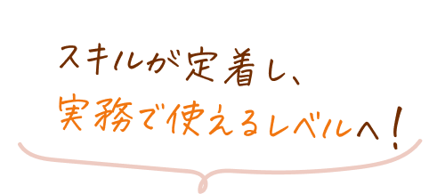 スキルが定着し、実務で使えるレベルへ!